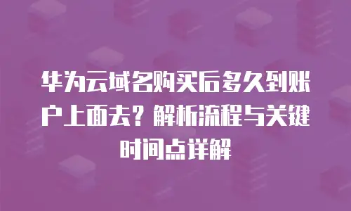 华为云域名购买后多久到账户上面去？解析流程与关键时间点详解