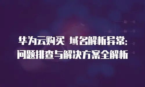 华为云购买 域名解析异常：问题排查与解决方案全解析
