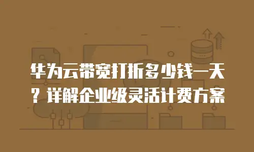华为云带宽打折多少钱一天？详解企业级灵活计费方案