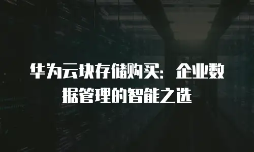 华为云块存储购买：企业数据管理的智能之选