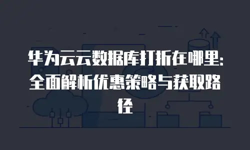 华为云云数据库打折在哪里：全面解析优惠策略与获取路径