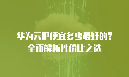 华为云IP便宜多少最好的？全面解析性价比之选