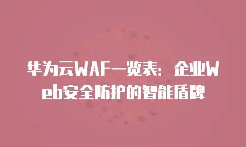 华为云WAF一览表：企业Web安全防护的智能盾牌