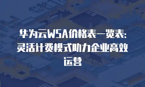 华为云WSA价格表一览表：灵活计费模式助力企业高效运营