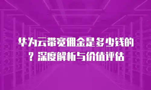 华为云带宽佣金是多少钱的？深度解析与价值评估