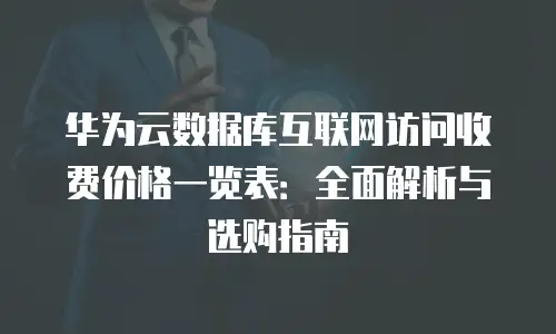 华为云数据库互联网访问收费价格一览表：全面解析与选购指南
