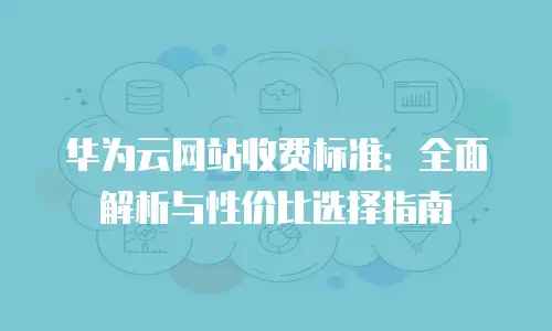 华为云网站收费标准：全面解析与性价比选择指南