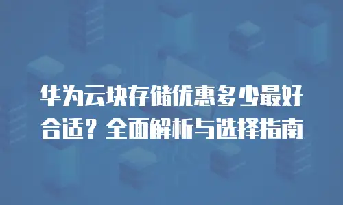 华为云块存储优惠多少最好合适？全面解析与选择指南
