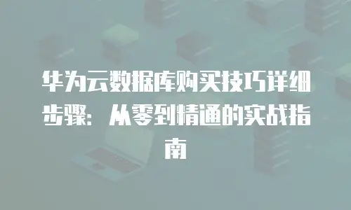 华为云数据库购买技巧详细步骤：从零到精通的实战指南