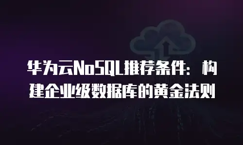 华为云NoSQL推荐条件：构建企业级数据库的黄金法则