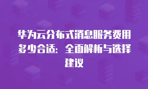 华为云分布式消息服务费用多少合适：全面解析与选择建议
