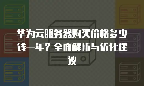 华为云服务器购买价格多少钱一年？全面解析与优化建议