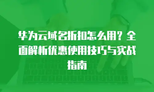 华为云域名折扣怎么用？全面解析优惠使用技巧与实战指南