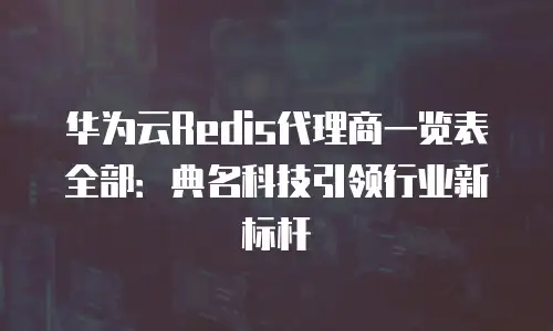 华为云Redis代理商一览表全部：典名科技引领行业新标杆