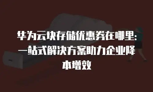 华为云块存储优惠券在哪里：一站式解决方案助力企业降本增效