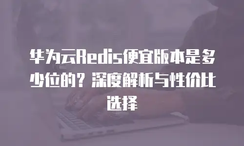 华为云Redis便宜版本是多少位的？深度解析与性价比选择