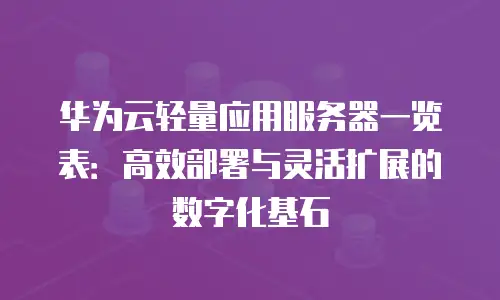 华为云轻量应用服务器一览表：高效部署与灵活扩展的数字化基石