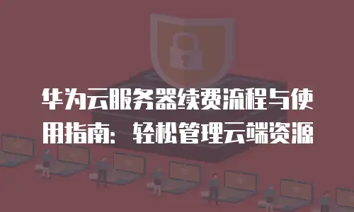 华为云服务器续费流程与使用指南：轻松管理云端资源