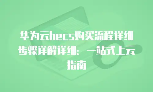 华为云hecs购买流程详细步骤详解详细：一站式上云指南