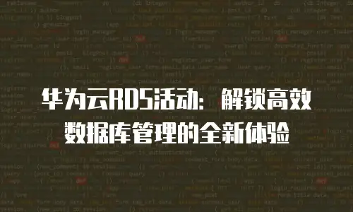 华为云RDS活动：解锁高效数据库管理的全新体验