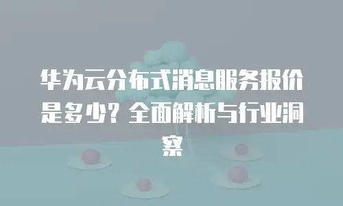 华为云分布式消息服务报价是多少？全面解析与行业洞察