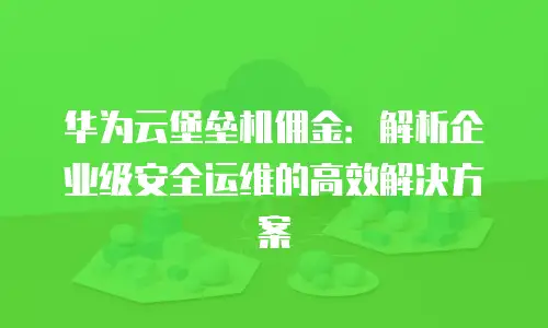 华为云堡垒机佣金：解析企业级安全运维的高效解决方案