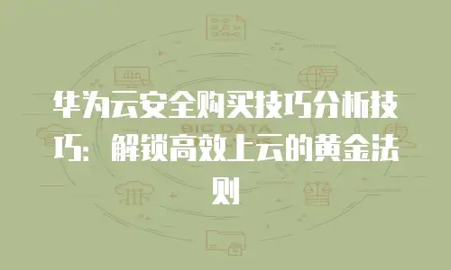 华为云安全购买技巧分析技巧：解锁高效上云的黄金法则