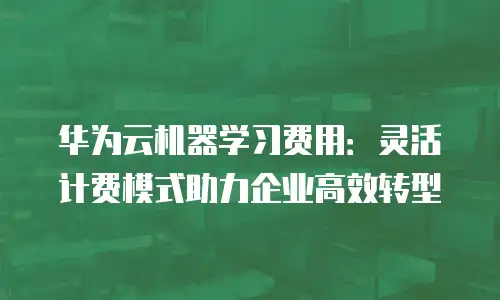 华为云机器学习费用：灵活计费模式助力企业高效转型