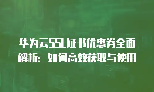 华为云SSL证书优惠券全面解析：如何高效获取与使用