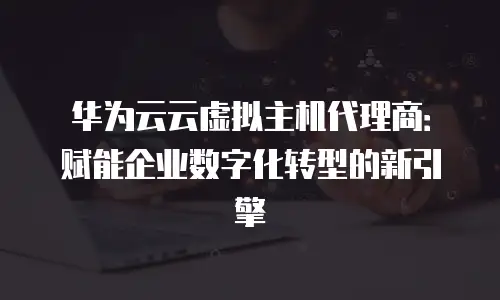 华为云云虚拟主机代理商：赋能企业数字化转型的新引擎