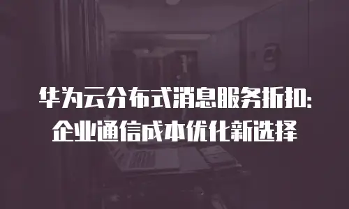 华为云分布式消息服务折扣：企业通信成本优化新选择