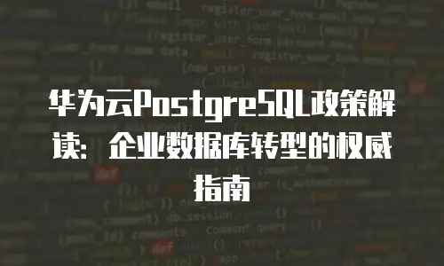 华为云PostgreSQL政策解读：企业数据库转型的权威指南