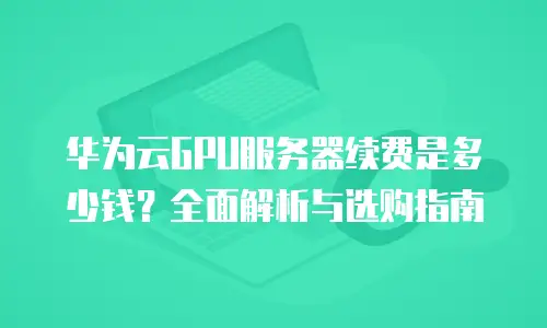 华为云GPU服务器续费是多少钱？全面解析与选购指南