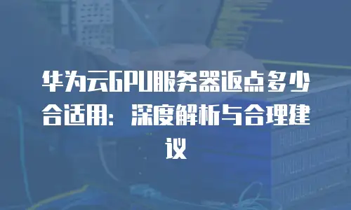 华为云GPU服务器返点多少合适用：深度解析与合理建议