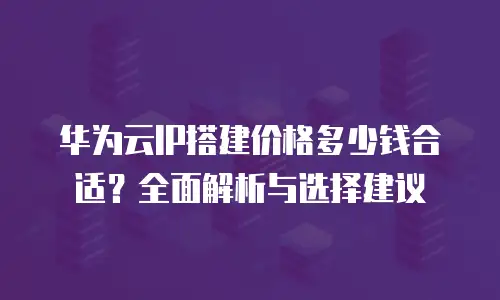华为云IP搭建价格多少钱合适？全面解析与选择建议