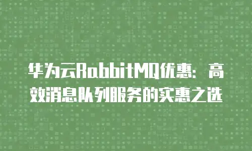 华为云RabbitMQ优惠：高效消息队列服务的实惠之选