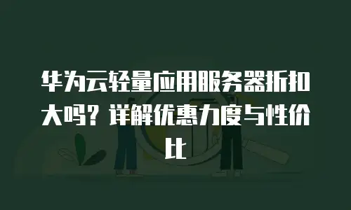 华为云轻量应用服务器折扣大吗？详解优惠力度与性价比