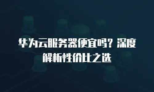 华为云服务器便宜吗？深度解析性价比之选