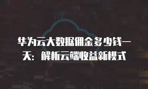 华为云大数据佣金多少钱一天：解析云端收益新模式