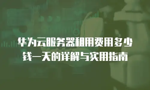 华为云服务器租用费用多少钱一天的详解与实用指南