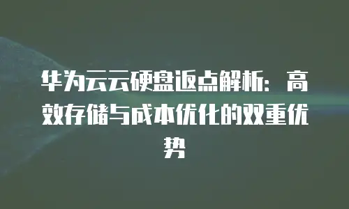 华为云云硬盘返点解析：高效存储与成本优化的双重优势