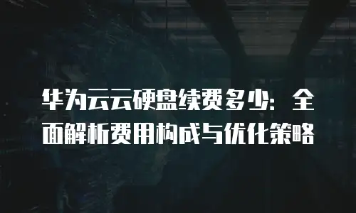 华为云云硬盘续费多少：全面解析费用构成与优化策略