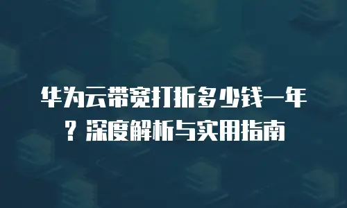华为云带宽打折多少钱一年？深度解析与实用指南
