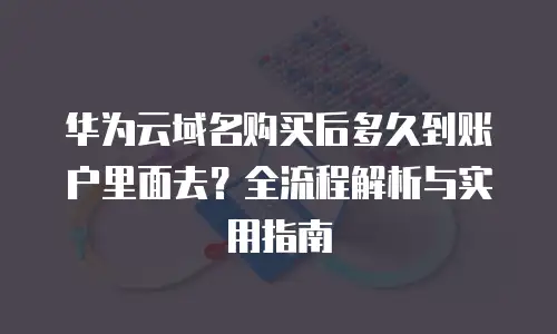 华为云域名购买后多久到账户里面去？全流程解析与实用指南