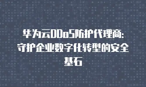 华为云DDoS防护代理商：守护企业数字化转型的安全基石