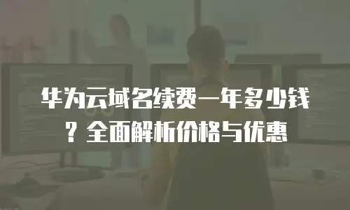 华为云域名续费一年多少钱？全面解析价格与优惠
