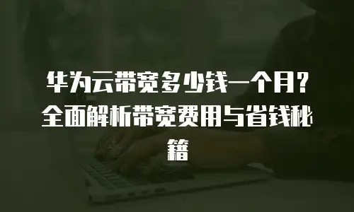 华为云带宽多少钱一个月？全面解析带宽费用与省钱秘籍