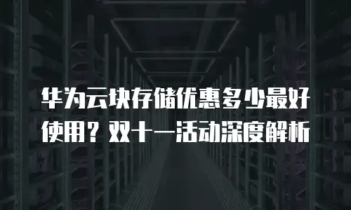 华为云块存储优惠多少最好使用？双十一活动深度解析