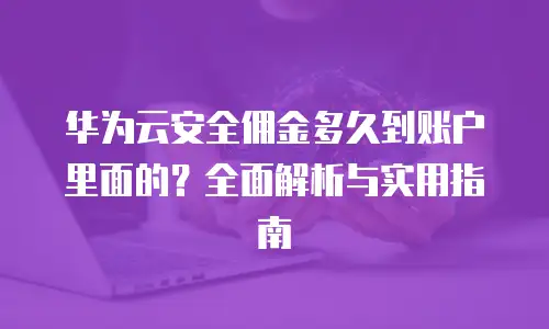 华为云安全佣金多久到账户里面的？全面解析与实用指南