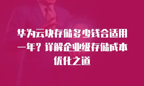 华为云块存储多少钱合适用一年？详解企业级存储成本优化之道